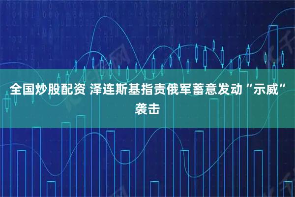 全国炒股配资 泽连斯基指责俄军蓄意发动“示威”袭击