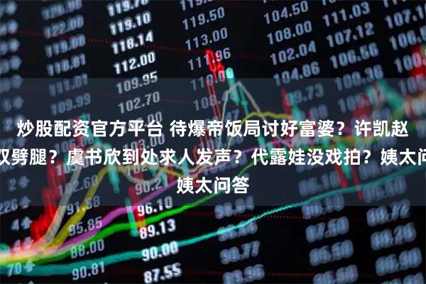 炒股配资官方平台 待爆帝饭局讨好富婆？许凯赵晴双劈腿？虞书欣到处求人发声？代露娃没戏拍？姨太问答