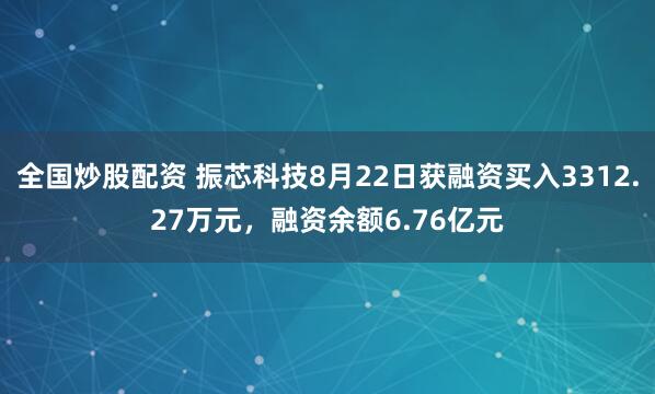 全国炒股配资 振芯科技8月22日获融资买入3312.27万元，融资余额6.76亿元