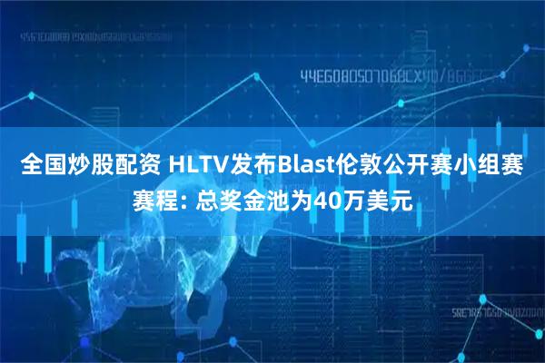 全国炒股配资 HLTV发布Blast伦敦公开赛小组赛赛程: 总奖金池为40万美元