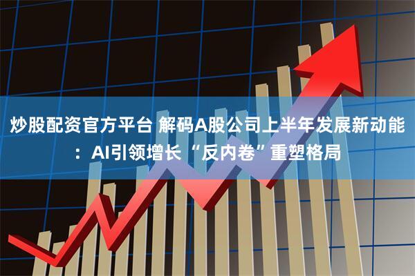 炒股配资官方平台 解码A股公司上半年发展新动能:AI引领增长 “反内卷”重塑格局