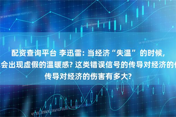 配资查询平台 李迅雷: 当经济“失温” 的时候, 市场是否也会出现虚假的温暖感? 这类错误信号的传导对经济的伤害有多大?