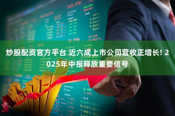 炒股配资官方平台 近六成上市公司营收正增长! 2025年中报释放重要信号