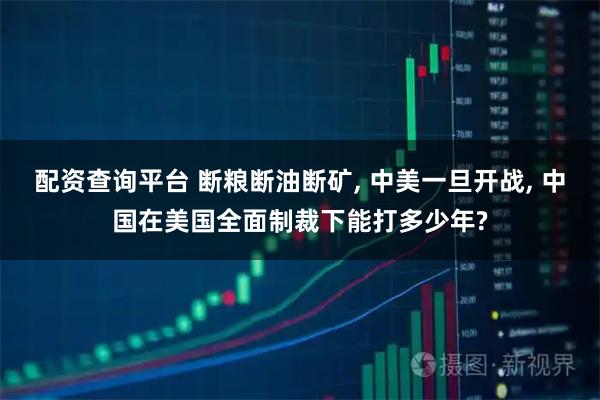 配资查询平台 断粮断油断矿, 中美一旦开战, 中国在美国全面制裁下能打多少年?
