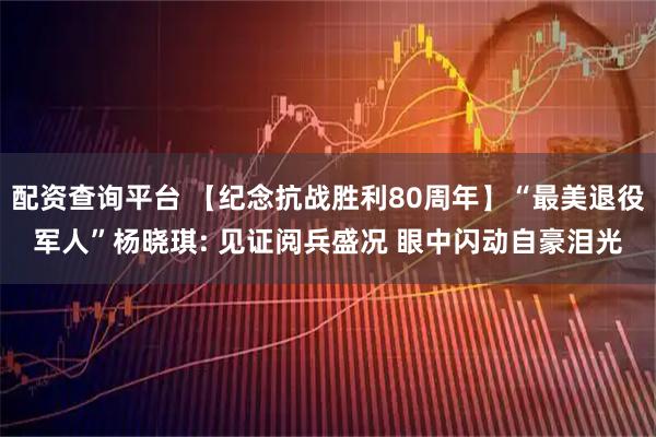 配资查询平台 【纪念抗战胜利80周年】“最美退役军人”杨晓琪: 见证阅兵盛况 眼中闪动自豪泪光