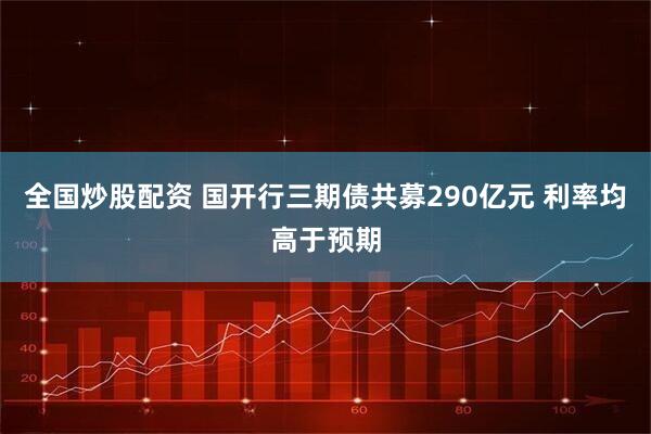 全国炒股配资 国开行三期债共募290亿元 利率均高于预期