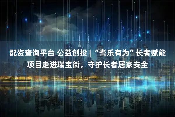 配资查询平台 公益创投 | “耆乐有为”长者赋能项目走进瑞宝街，守护长者居家安全