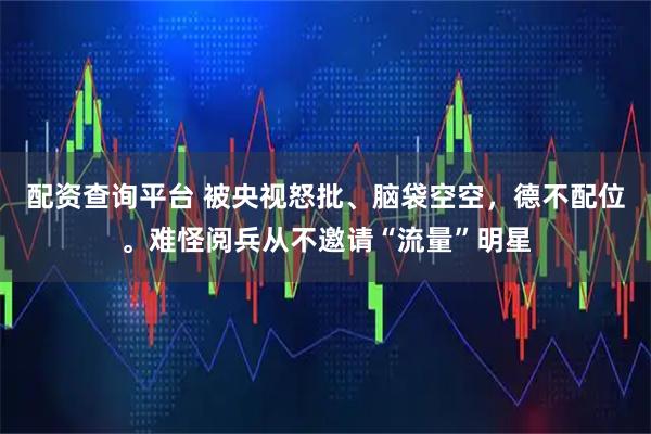 配资查询平台 被央视怒批、脑袋空空,德不配位。难怪阅兵从不邀请“流量”明星