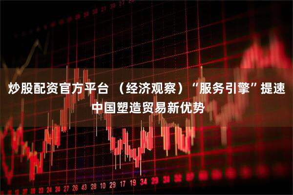 炒股配资官方平台 （经济观察）“服务引擎”提速 中国塑造贸易新优势
