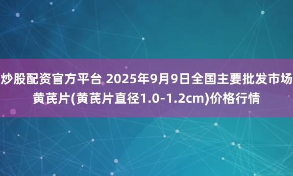 炒股配资官方平台 2025年9月9日全国主要批发市场黄芪片(黄芪片直径1.0-1.2cm)价格行情