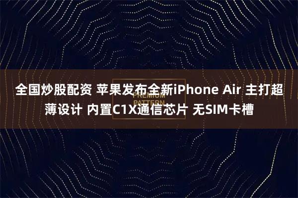 全国炒股配资 苹果发布全新iPhone Air 主打超薄设计 内置C1X通信芯片 无SIM卡槽