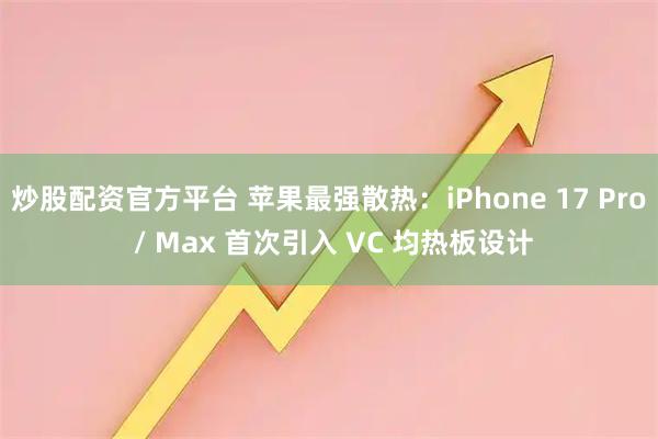 炒股配资官方平台 苹果最强散热：iPhone 17 Pro / Max 首次引入 VC 均热板设计