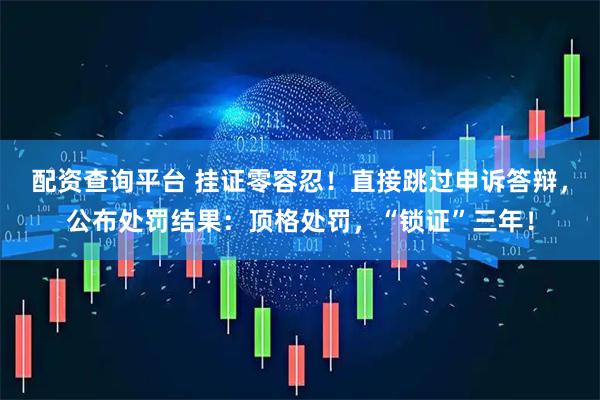 配资查询平台 挂证零容忍！直接跳过申诉答辩，公布处罚结果：顶格处罚，“锁证”三年！