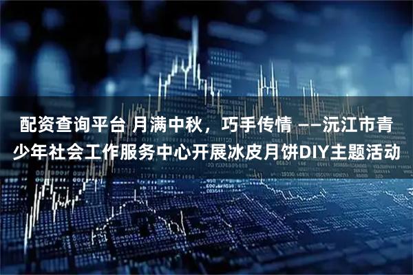 配资查询平台 月满中秋,巧手传情 ——沅江市青少年社会工作服务中心开展冰皮月饼DIY主题活动