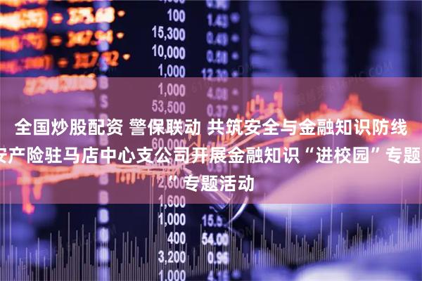 全国炒股配资 警保联动 共筑安全与金融知识防线 平安产险驻马店中心支公司开展金融知识“进校园”专题活动