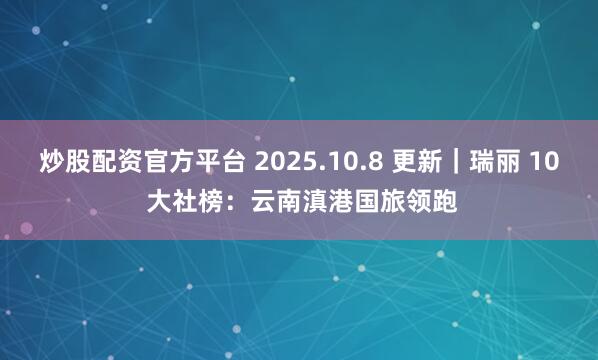 炒股配资官方平台 2025.10.8 更新｜瑞丽 10 大社榜：云南滇港国旅领跑