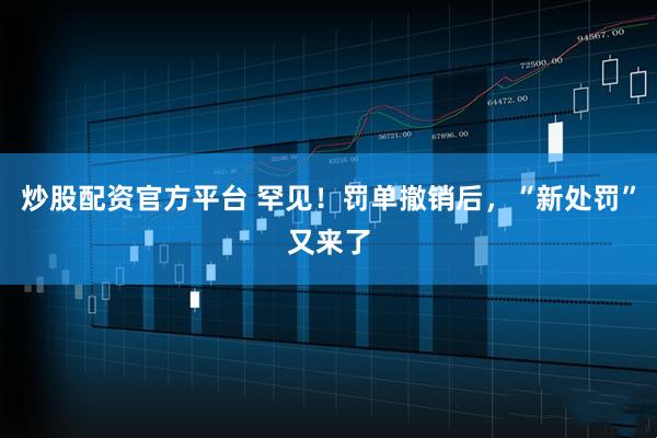 炒股配资官方平台 罕见!罚单撤销后,“新处罚”又来了