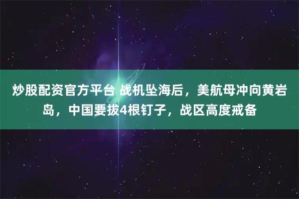 炒股配资官方平台 战机坠海后,美航母冲向黄岩岛,中国要拔4根钉子,战区高度戒备