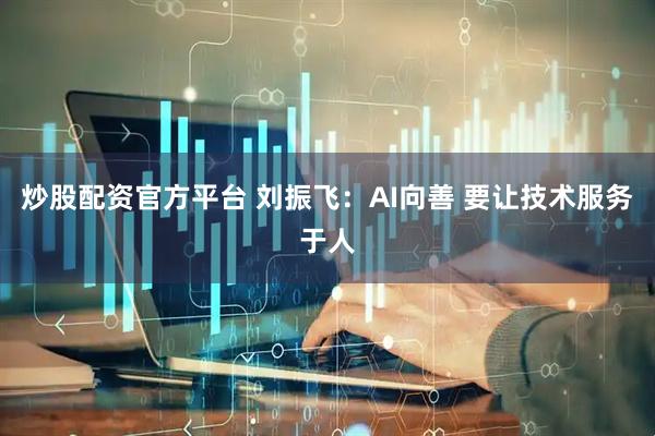 炒股配资官方平台 刘振飞：AI向善 要让技术服务于人