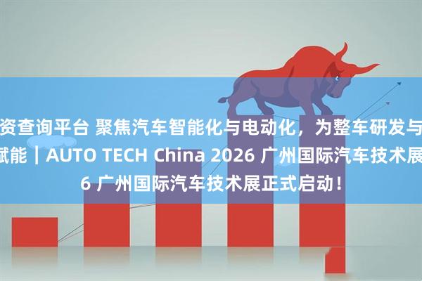 配资查询平台 聚焦汽车智能化与电动化,为整车研发与零部件采购赋能︱AUTO TECH China 2026 广州国际汽车技术展正式启动!