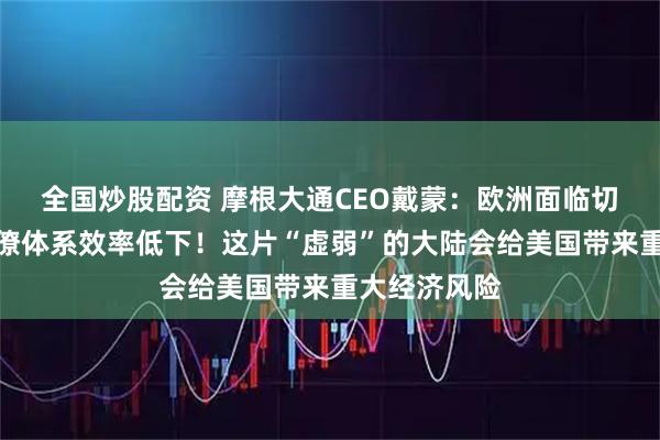全国炒股配资 摩根大通CEO戴蒙：欧洲面临切实问题，官僚体系效率低下！这片“虚弱”的大陆会给美国带来重大经济风险