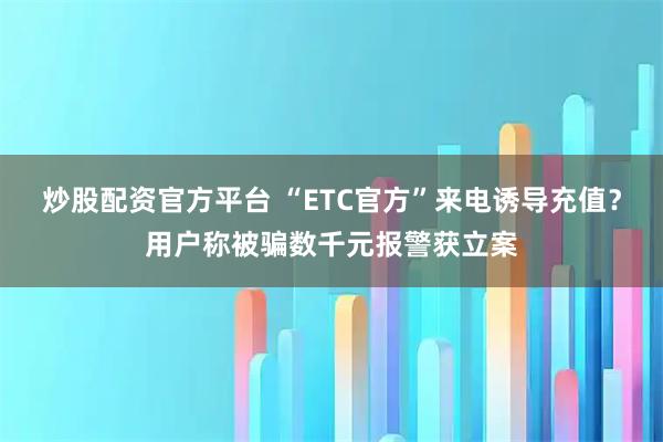 炒股配资官方平台 “ETC官方”来电诱导充值？用户称被骗数千元报警获立案