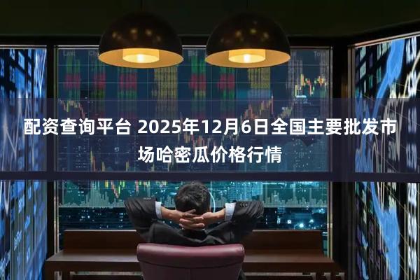 配资查询平台 2025年12月6日全国主要批发市场哈密瓜价格行情