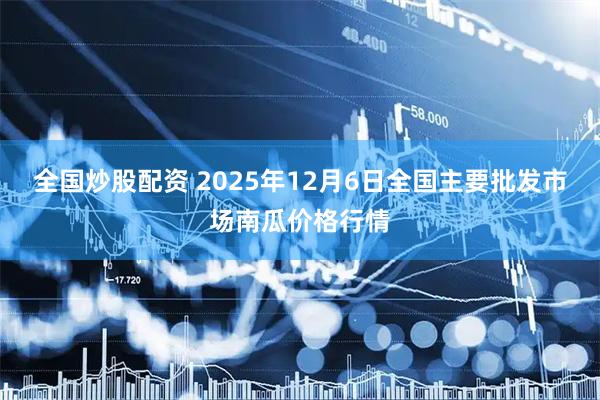 全国炒股配资 2025年12月6日全国主要批发市场南瓜价格行情