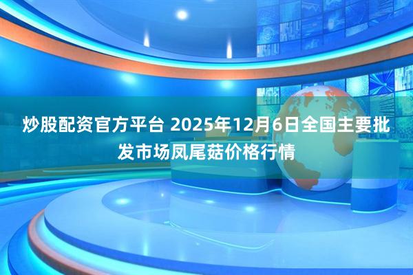炒股配资官方平台 2025年12月6日全国主要批发市场凤尾菇价格行情