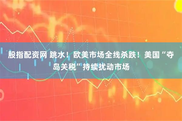 股指配资网 跳水！欧美市场全线杀跌！美国“夺岛关税”持续扰动市场