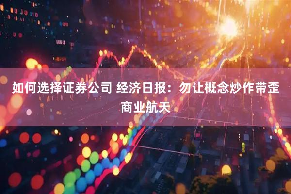 如何选择证券公司 经济日报：勿让概念炒作带歪商业航天