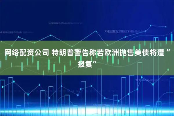 网络配资公司 特朗普警告称若欧洲抛售美债将遭“报复”