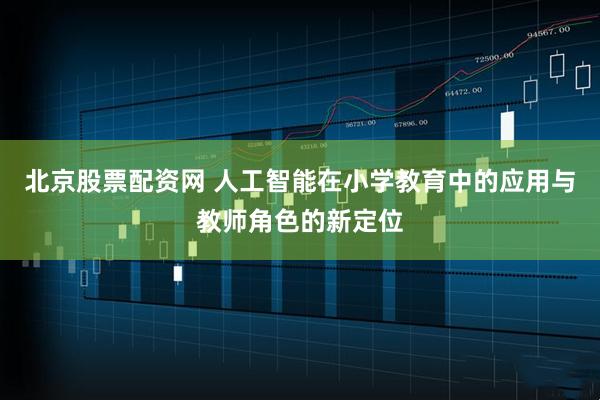 北京股票配资网 人工智能在小学教育中的应用与教师角色的新定位