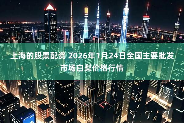 上海的股票配资 2026年1月24日全国主要批发市场白梨价格行情