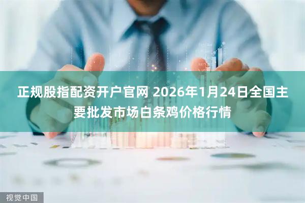 正规股指配资开户官网 2026年1月24日全国主要批发市场白条鸡价格行情