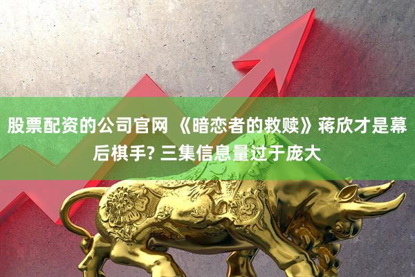 股票配资的公司官网 《暗恋者的救赎》蒋欣才是幕后棋手? 三集信息量过于庞大