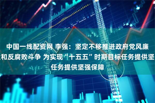 中国一线配资网 李强：坚定不移推进政府党风廉政建设和反腐败斗争 为实现“十五五”时期目标任务提供坚强保障