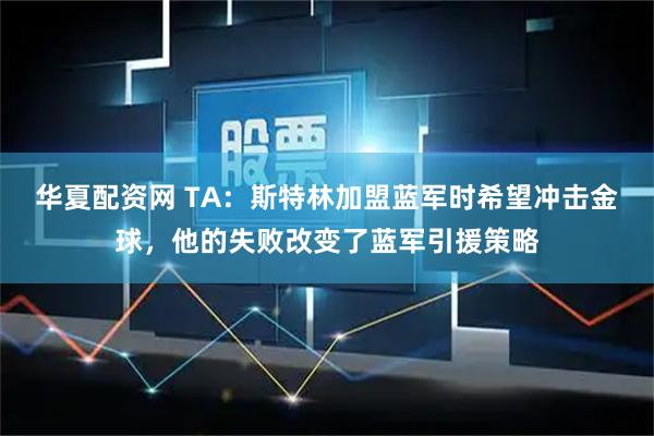 华夏配资网 TA：斯特林加盟蓝军时希望冲击金球，他的失败改变了蓝军引援策略