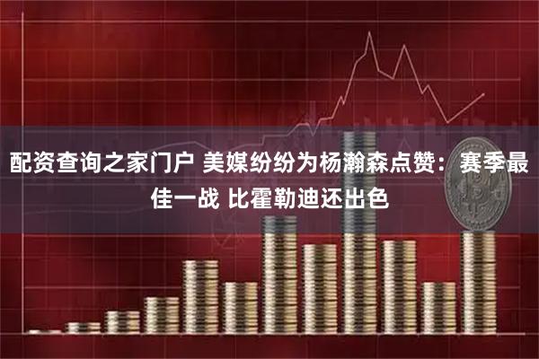 配资查询之家门户 美媒纷纷为杨瀚森点赞：赛季最佳一战 比霍勒迪还出色