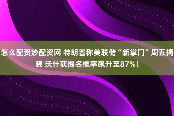 怎么配资炒配资网 特朗普称美联储“新掌门”周五揭晓 沃什获提名概率飙升至87%!
