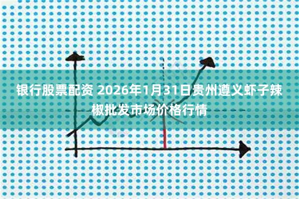 银行股票配资 2026年1月31日贵州遵义虾子辣椒批发市场价格行情
