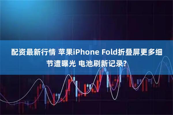 配资最新行情 苹果iPhone Fold折叠屏更多细节遭曝光 电池刷新记录?