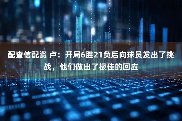 配查信配资 卢：开局6胜21负后向球员发出了挑战，他们做出了极佳的回应