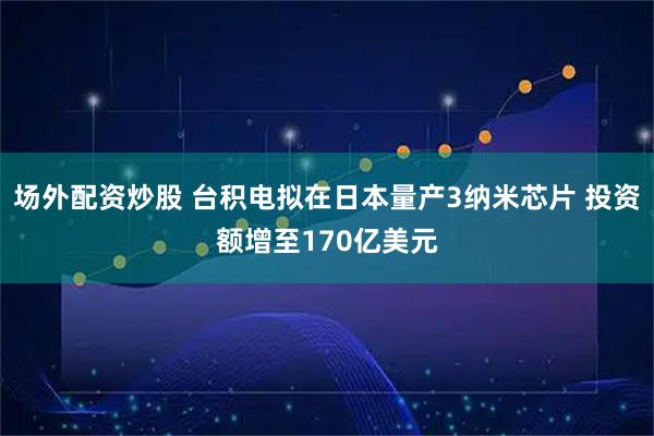 场外配资炒股 台积电拟在日本量产3纳米芯片 投资额增至170亿美元