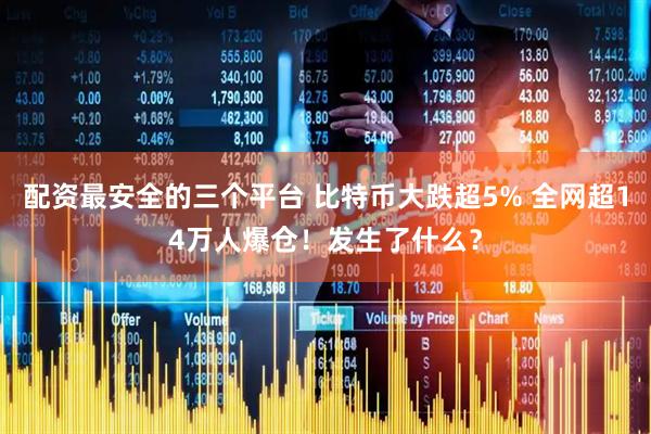配资最安全的三个平台 比特币大跌超5% 全网超14万人爆仓!发生了什么?