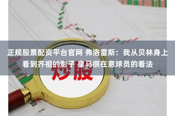 正规股票配资平台官网 弗洛雷斯：我从贝林身上看到齐祖的影子 皇马很在意球员的看法