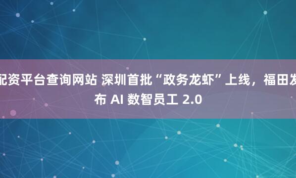 配资平台查询网站 深圳首批“政务龙虾”上线，福田发布 AI 数智员工 2.0