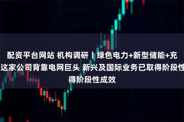 配资平台网站 机构调研丨绿色电力+新型储能+充电桩 这家公司背靠电网巨头 新兴及国际业务已取得阶段性成效