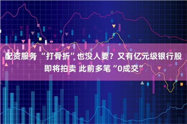 配资服务 “打骨折”也没人要？又有亿元级银行股即将拍卖 此前多笔“0成交”