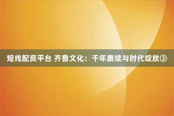 短线配资平台 齐鲁文化：千年赓续与时代绽放③
